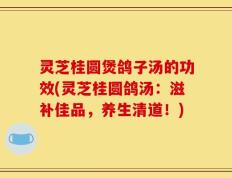 灵芝桂圆煲鸽子汤的功效(灵芝桂圆鸽汤：滋补佳品，养生清道！)