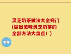 灵芝奶茶做法大全窍门(做出美味灵芝奶茶的全部方法大盘点！)