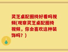 灵芝桌配圈椅好看吗视频(观察灵芝桌配圈椅视频，你会喜欢这种装饰吗？)