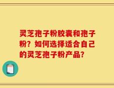 灵芝孢子粉胶囊和孢子粉？如何选择适合自己的灵芝孢子粉产品？