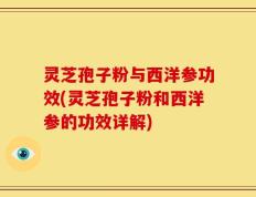灵芝孢子粉与西洋参功效(灵芝孢子粉和西洋参的功效详解)