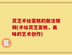 灵芝手绘蛋糕的做法视频(手绘灵芝蛋糕，美味的艺术创作)