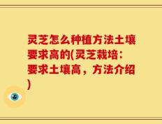 灵芝怎么种植方法土壤要求高的(灵芝栽培：要求土壤高，方法介绍)