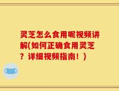 灵芝怎么食用呢视频讲解(如何正确食用灵芝？详细视频指南！)