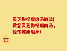 灵芝枸杞瘦肉汤做法(教您灵芝枸杞瘦肉汤，轻松健康瘦身)