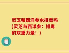 灵芝和西洋参水排毒吗(灵芝与西洋参：排毒的双重力量！)