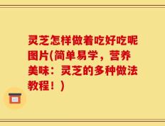 灵芝怎样做着吃好吃呢图片(简单易学，营养美味：灵芝的多种做法教程！)