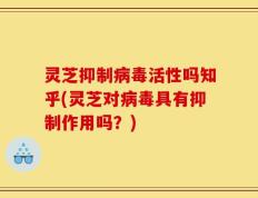 灵芝抑制病毒活性吗知乎(灵芝对病毒具有抑制作用吗？)