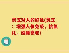 灵芝对人的好处(灵芝：增强人体免疫，抗氧化，延缓衰老)
