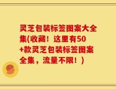灵芝包装标签图案大全集(收藏！这里有50+款灵芝包装标签图案全集，流量不限！)