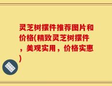 灵芝树摆件推荐图片和价格(精致灵芝树摆件，美观实用，价格实惠)