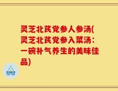 灵芝北芪党参人参汤(灵芝北芪党参入菜汤：一碗补气养生的美味佳品)