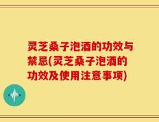 灵芝桑子泡酒的功效与禁忌(灵芝桑子泡酒的功效及使用注意事项)