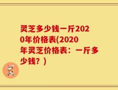 灵芝多少钱一斤2020年价格表(2020年灵芝价格表：一斤多少钱？)