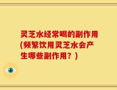 灵芝水经常喝的副作用(频繁饮用灵芝水会产生哪些副作用？)