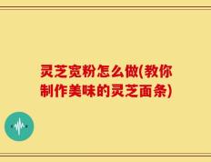 灵芝宽粉怎么做(教你制作美味的灵芝面条)