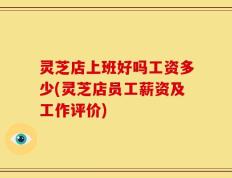 灵芝店上班好吗工资多少(灵芝店员工薪资及工作评价)