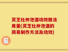 灵芝杜仲泡酒功效做法用量(灵芝杜仲泡酒的简易制作方法及功效)