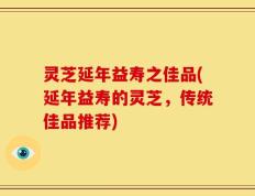 灵芝延年益寿之佳品(延年益寿的灵芝，传统佳品推荐)