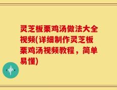灵芝板栗鸡汤做法大全视频(详细制作灵芝板栗鸡汤视频教程，简单易懂)