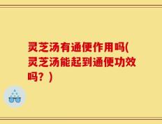 灵芝汤有通便作用吗(灵芝汤能起到通便功效吗？)
