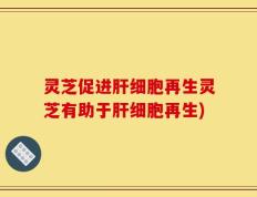 灵芝促进肝细胞再生灵芝有助于肝细胞再生)