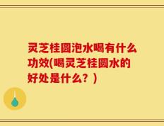 灵芝桂圆泡水喝有什么功效(喝灵芝桂圆水的好处是什么？)