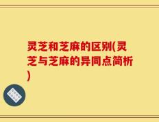 灵芝和芝麻的区别(灵芝与芝麻的异同点简析)