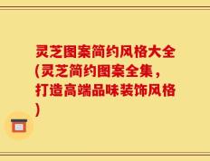 灵芝图案简约风格大全(灵芝简约图案全集，打造高端品味装饰风格)