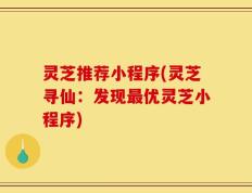 灵芝推荐小程序(灵芝寻仙：发现最优灵芝小程序)