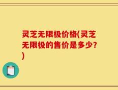 灵芝无限极价格(灵芝无限极的售价是多少？)