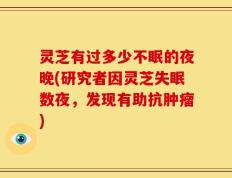 灵芝有过多少不眠的夜晚(研究者因灵芝失眠数夜，发现有助抗肿瘤)