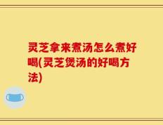 灵芝拿来煮汤怎么煮好喝(灵芝煲汤的好喝方法)