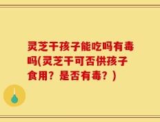 灵芝干孩子能吃吗有毒吗(灵芝干可否供孩子食用？是否有毒？)