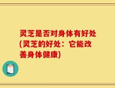 灵芝是否对身体有好处(灵芝的好处：它能改善身体健康)