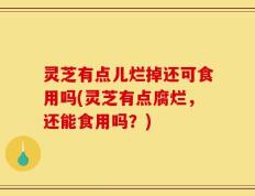 灵芝有点儿烂掉还可食用吗(灵芝有点腐烂，还能食用吗？)