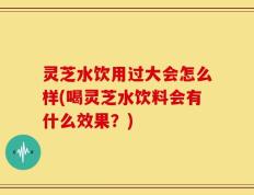 灵芝水饮用过大会怎么样(喝灵芝水饮料会有什么效果？)