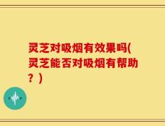 灵芝对吸烟有效果吗(灵芝能否对吸烟有帮助？)