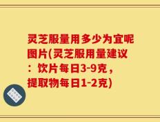 灵芝服量用多少为宜呢图片(灵芝服用量建议：饮片每日3-9克，提取物每日1-2克)