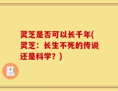 灵芝是否可以长千年(灵芝：长生不死的传说还是科学？)