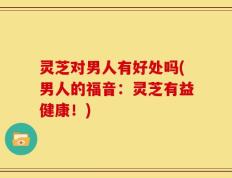 灵芝对男人有好处吗(男人的福音：灵芝有益健康！)