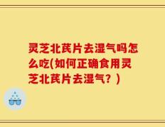 灵芝北芪片去湿气吗怎么吃(如何正确食用灵芝北芪片去湿气？)