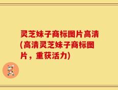 灵芝妹子商标图片高清(高清灵芝妹子商标图片，重获活力)