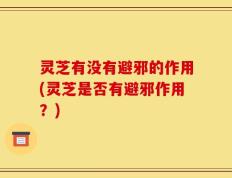 灵芝有没有避邪的作用(灵芝是否有避邪作用？)