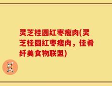 灵芝桂圆红枣瘦肉(灵芝桂圆红枣瘦肉，佳肴纤美食物联盟)