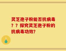 灵芝孢子粉能否抗病毒？？探究灵芝孢子粉的抗病毒功效？