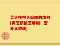 灵芝核桃芝麻糊的功效(灵芝核桃芝麻糊：营养又健康)