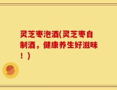 灵芝枣泡酒(灵芝枣自制酒，健康养生好滋味！)