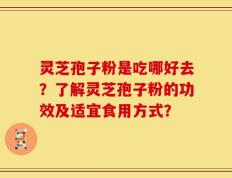 灵芝孢子粉是吃哪好去？了解灵芝孢子粉的功效及适宜食用方式？