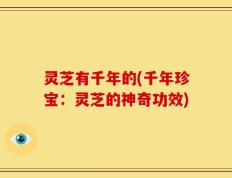 灵芝有千年的(千年珍宝：灵芝的神奇功效)